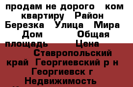 продам не дорого 1 ком. квартиру › Район ­ Березка › Улица ­ Мира › Дом ­ 12/4 › Общая площадь ­ 22 › Цена ­ 590 000 - Ставропольский край, Георгиевский р-н, Георгиевск г. Недвижимость » Квартиры продажа   